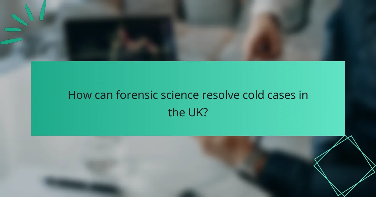 How can forensic science resolve cold cases in the UK?