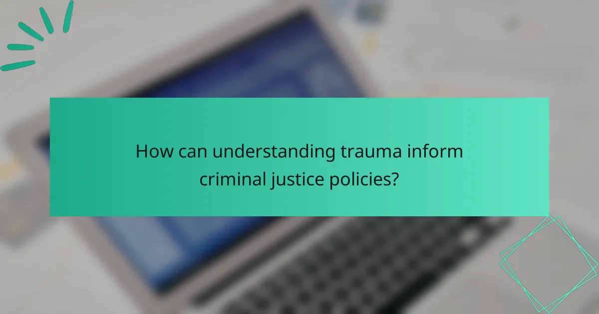 How can understanding trauma inform criminal justice policies?