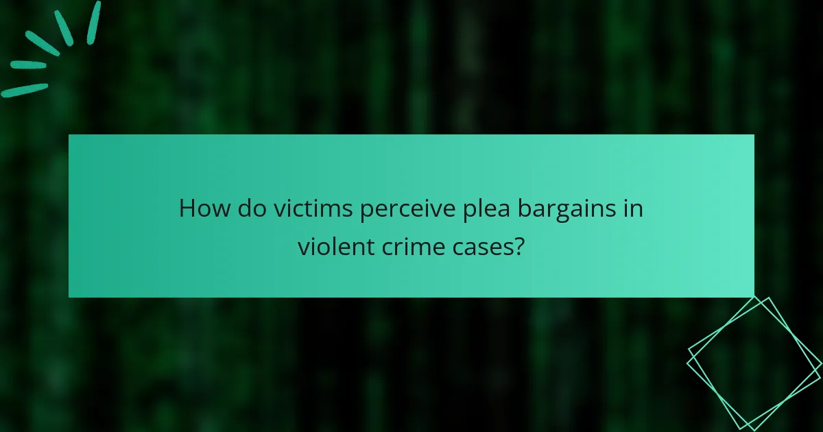 How do victims perceive plea bargains in violent crime cases?