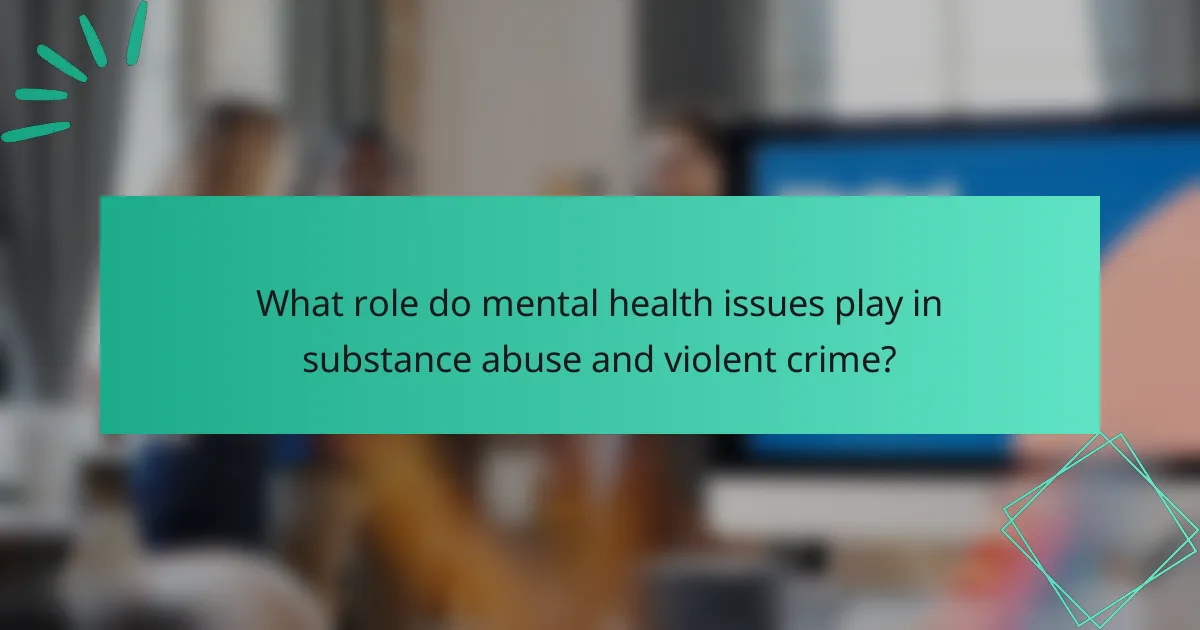 What role do mental health issues play in substance abuse and violent crime?