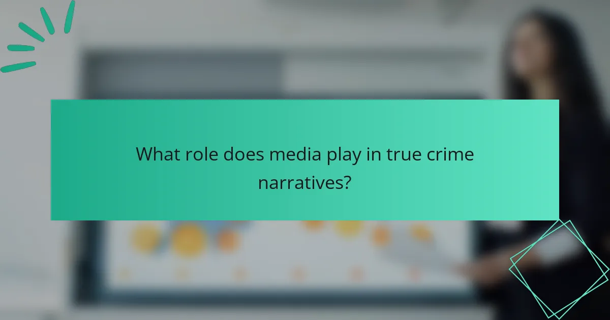 What role does media play in true crime narratives?